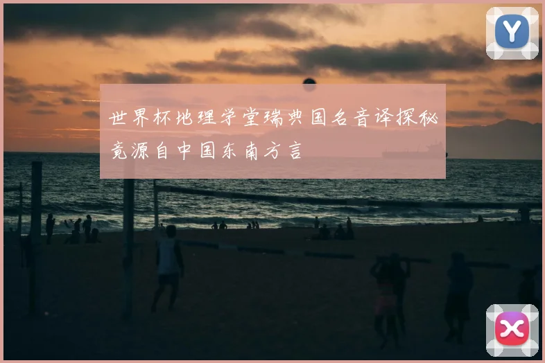 世界杯地理学堂瑞典国名音译探秘竟源自中国东南方言