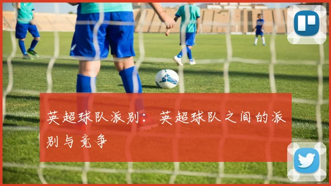 英超球队派别:英超球队之间的派别与竞争