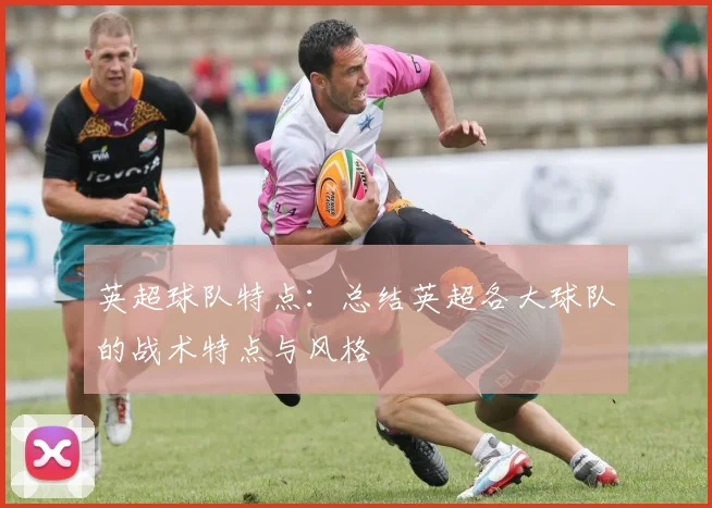 英超球队特点：总结英超各大球队的战术特点与风格