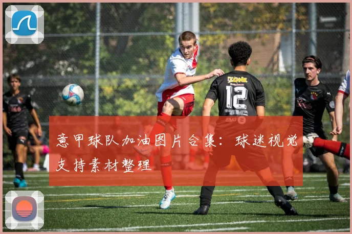 意甲球队加油图片合集：球迷视觉支持素材整理