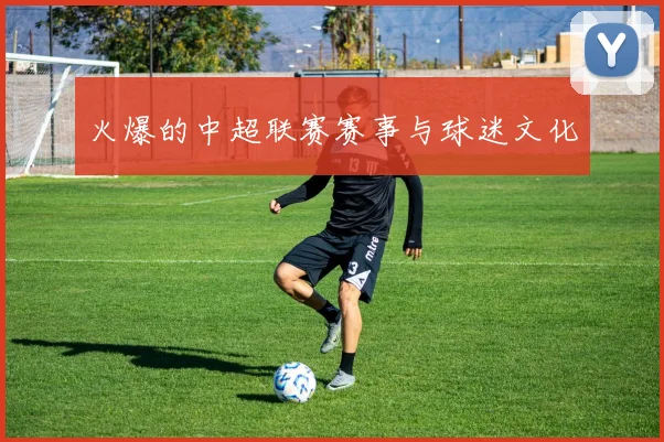 火爆的中超联赛赛事与球迷文化