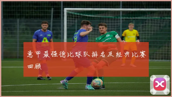 意甲最强德比球队排名及经典比赛回顾