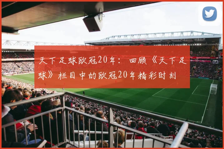 天下足球欧冠20年:回顾《天下足球》栏目中的欧冠20年精彩时刻